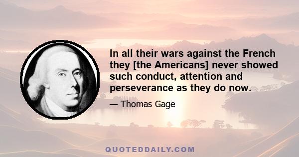 In all their wars against the French they [the Americans] never showed such conduct, attention and perseverance as they do now.