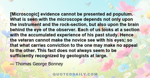 [Microscopic] evidence cannot be presented ad populum. What is seen with the microscope depends not only upon the instrument and the rock-section, but also upon the brain behind the eye of the observer. Each of us looks 