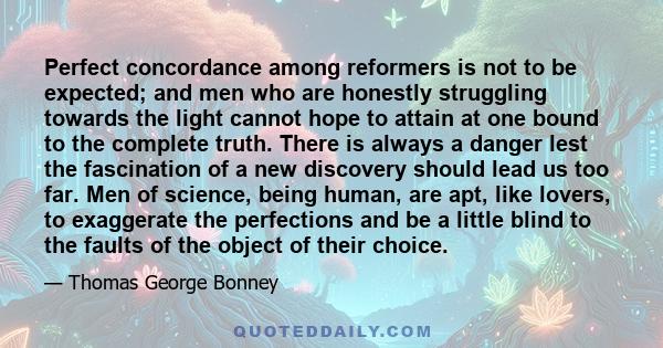 Perfect concordance among reformers is not to be expected; and men who are honestly struggling towards the light cannot hope to attain at one bound to the complete truth. There is always a danger lest the fascination of 