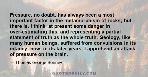 Pressure, no doubt, has always been a most important factor in the metamorphism of rocks; but there is, I think, at present some danger in over-estimating this, and representing a partial statement of truth as the whole 