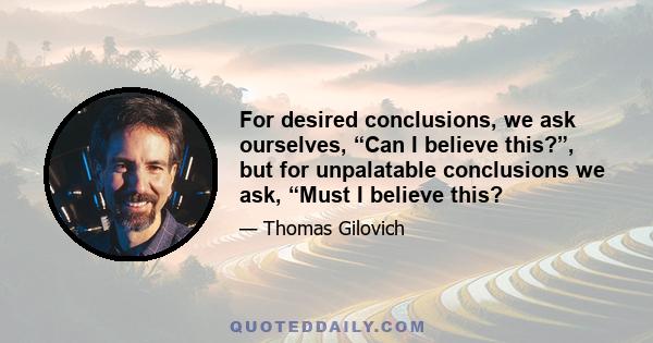 For desired conclusions, we ask ourselves, “Can I believe this?”, but for unpalatable conclusions we ask, “Must I believe this?