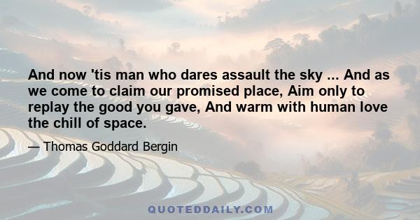 And now 'tis man who dares assault the sky ... And as we come to claim our promised place, Aim only to replay the good you gave, And warm with human love the chill of space.