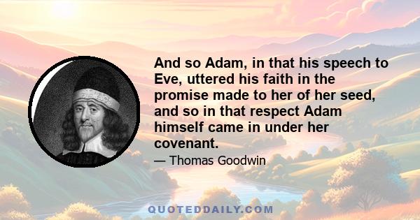 And so Adam, in that his speech to Eve, uttered his faith in the promise made to her of her seed, and so in that respect Adam himself came in under her covenant.