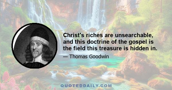 Christ's riches are unsearchable, and this doctrine of the gospel is the field this treasure is hidden in.