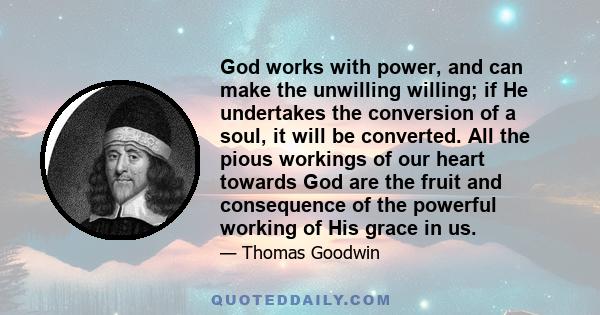 God works with power, and can make the unwilling willing; if He undertakes the conversion of a soul, it will be converted. All the pious workings of our heart towards God are the fruit and consequence of the powerful