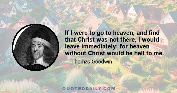 If I were to go to heaven, and find that Christ was not there, I would leave immediately; for heaven without Christ would be hell to me.