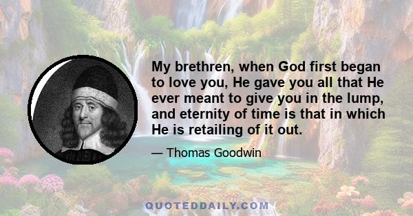 My brethren, when God first began to love you, He gave you all that He ever meant to give you in the lump, and eternity of time is that in which He is retailing of it out.