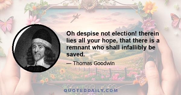 Oh despise not election! therein lies all your hope, that there is a remnant who shall infallibly be saved.