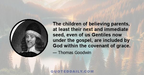 The children of believing parents, at least their next and immediate seed, even of us Gentiles now under the gospel, are included by God within the covenant of grace.