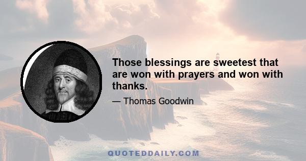 Those blessings are sweetest that are won with prayers and won with thanks.