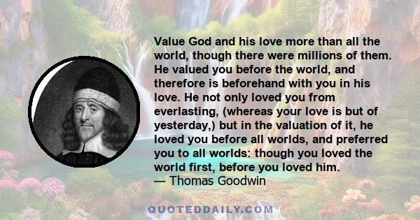 Value God and his love more than all the world, though there were millions of them. He valued you before the world, and therefore is beforehand with you in his love. He not only loved you from everlasting, (whereas your 