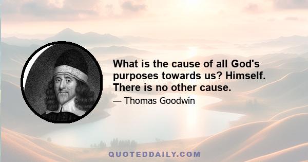 What is the cause of all God's purposes towards us? Himself. There is no other cause.