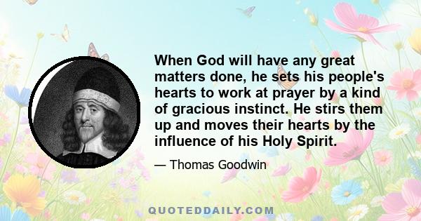 When God will have any great matters done, he sets his people's hearts to work at prayer by a kind of gracious instinct. He stirs them up and moves their hearts by the influence of his Holy Spirit.