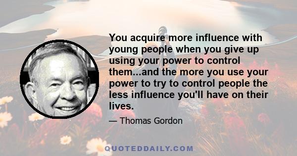 You acquire more influence with young people when you give up using your power to control them...and the more you use your power to try to control people the less influence you'll have on their lives.