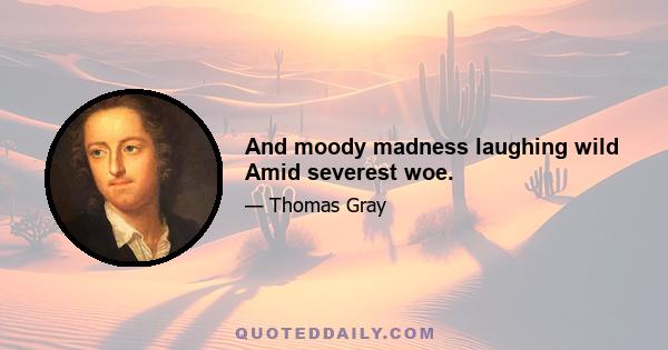 And moody madness laughing wild Amid severest woe.