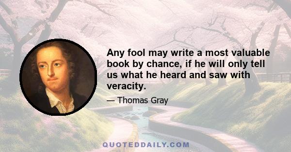 Any fool may write a most valuable book by chance, if he will only tell us what he heard and saw with veracity.