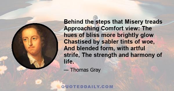 Behind the steps that Misery treads Approaching Comfort view: The hues of bliss more brightly glow Chastised by sabler tints of woe, And blended form, with artful strife, The strength and harmony of life.