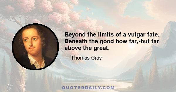 Beyond the limits of a vulgar fate, Beneath the good how far,-but far above the great.