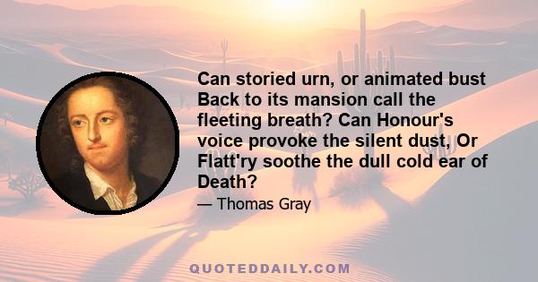 Can storied urn, or animated bust Back to its mansion call the fleeting breath? Can Honour's voice provoke the silent dust, Or Flatt'ry soothe the dull cold ear of Death?