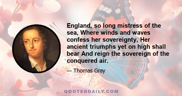 England, so long mistress of the sea, Where winds and waves confess her sovereignty, Her ancient triumphs yet on high shall bear And reign the sovereign of the conquered air.