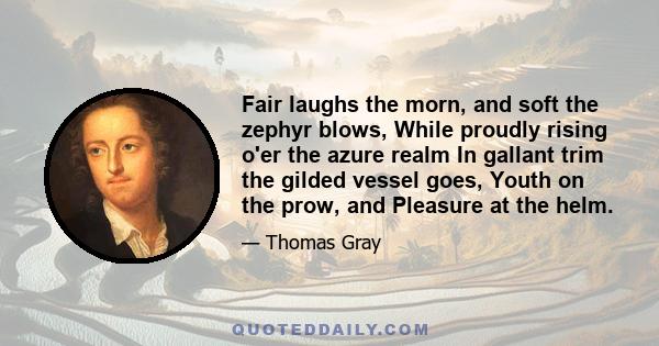 Fair laughs the morn, and soft the zephyr blows, While proudly rising o'er the azure realm In gallant trim the gilded vessel goes, Youth on the prow, and Pleasure at the helm.