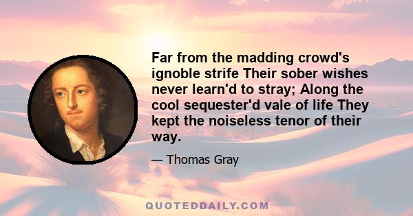 Far from the madding crowd's ignoble strife Their sober wishes never learn'd to stray; Along the cool sequester'd vale of life They kept the noiseless tenor of their way.