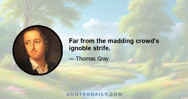 Far from the madding crowd's ignoble strife.