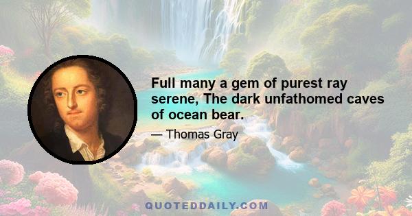 Full many a gem of purest ray serene, The dark unfathomed caves of ocean bear.