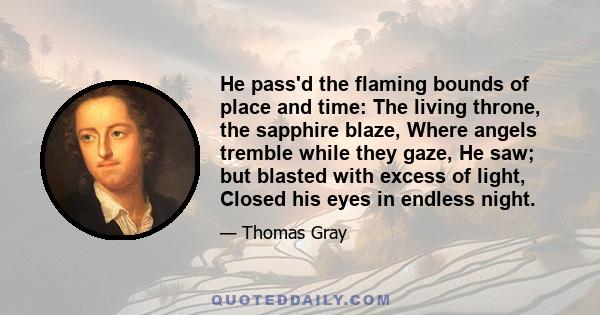 He pass'd the flaming bounds of place and time: The living throne, the sapphire blaze, Where angels tremble while they gaze, He saw; but blasted with excess of light, Closed his eyes in endless night.