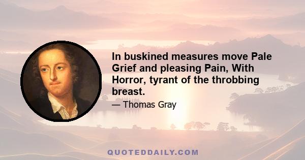 In buskined measures move Pale Grief and pleasing Pain, With Horror, tyrant of the throbbing breast.