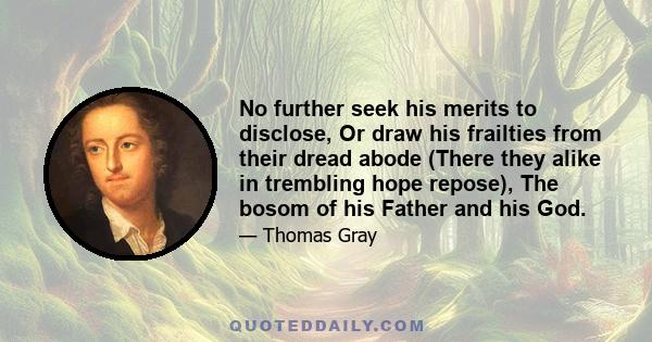 No further seek his merits to disclose, Or draw his frailties from their dread abode (There they alike in trembling hope repose), The bosom of his Father and his God.