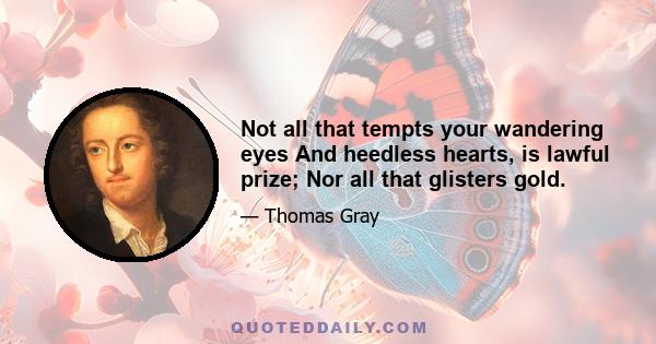 Not all that tempts your wandering eyes And heedless hearts, is lawful prize; Nor all that glisters gold.