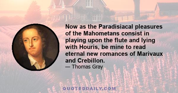 Now as the Paradisiacal pleasures of the Mahometans consist in playing upon the flute and lying with Houris, be mine to read eternal new romances of Marivaux and Crebillon.