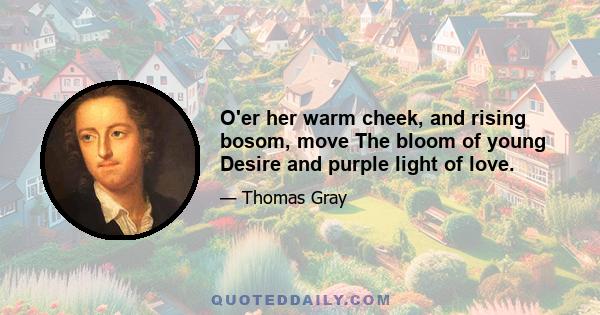 O'er her warm cheek, and rising bosom, move The bloom of young Desire and purple light of love.