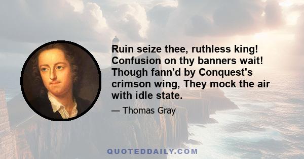 Ruin seize thee, ruthless king! Confusion on thy banners wait! Though fann'd by Conquest's crimson wing, They mock the air with idle state.