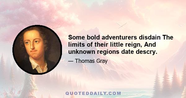 Some bold adventurers disdain The limits of their little reign, And unknown regions date descry.