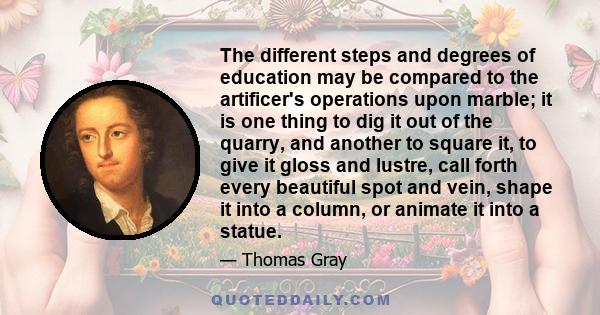 The different steps and degrees of education may be compared to the artificer's operations upon marble; it is one thing to dig it out of the quarry, and another to square it, to give it gloss and lustre, call forth