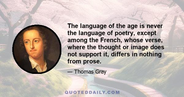 The language of the age is never the language of poetry, except among the French, whose verse, where the thought or image does not support it, differs in nothing from prose.