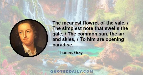 The meanest flowret of the vale, / The simplest note that swells the gale, / The common sun, the air, and skies, / To him are opening paradise.