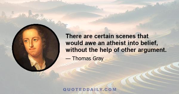 There are certain scenes that would awe an atheist into belief, without the help of other argument.