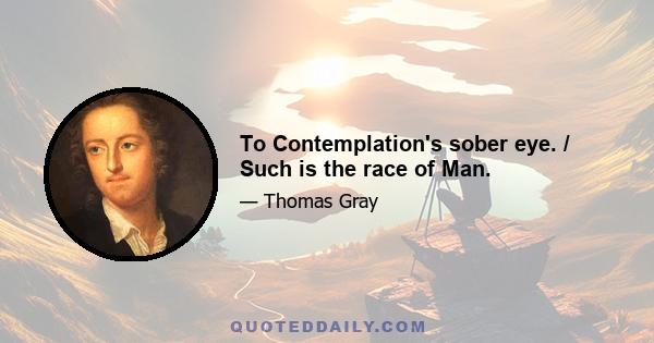 To Contemplation's sober eye. / Such is the race of Man.