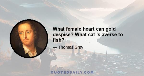 What female heart can gold despise? What cat 's averse to fish?