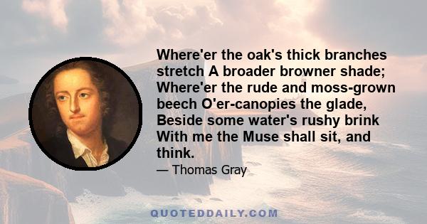 Where'er the oak's thick branches stretch A broader browner shade; Where'er the rude and moss-grown beech O'er-canopies the glade, Beside some water's rushy brink With me the Muse shall sit, and think.