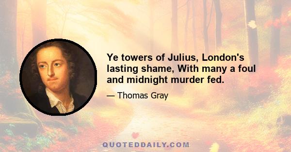 Ye towers of Julius, London's lasting shame, With many a foul and midnight murder fed.