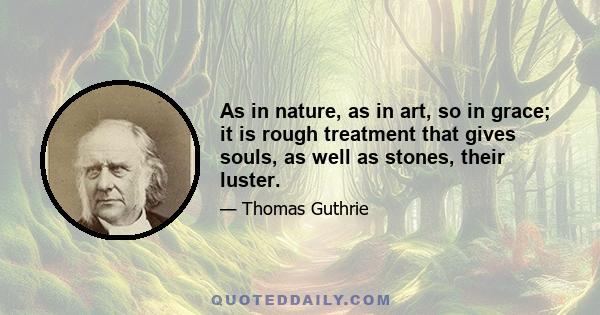 As in nature, as in art, so in grace; it is rough treatment that gives souls, as well as stones, their luster.