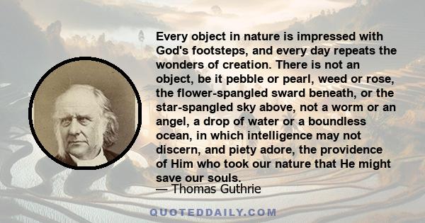 Every object in nature is impressed with God's footsteps, and every day repeats the wonders of creation. There is not an object, be it pebble or pearl, weed or rose, the flower-spangled sward beneath, or the