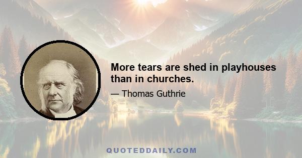 More tears are shed in playhouses than in churches.