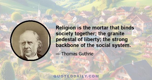 Religion is the mortar that binds society together; the granite pedestal of liberty; the strong backbone of the social system.