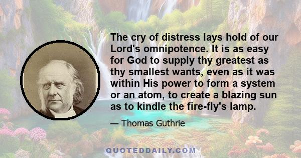 The cry of distress lays hold of our Lord's omnipotence. It is as easy for God to supply thy greatest as thy smallest wants, even as it was within His power to form a system or an atom, to create a blazing sun as to