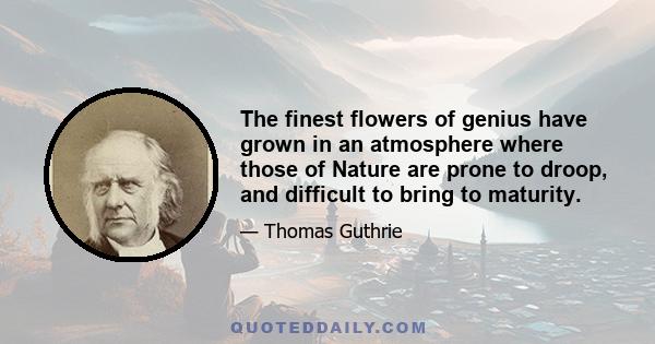 The finest flowers of genius have grown in an atmosphere where those of Nature are prone to droop, and difficult to bring to maturity.